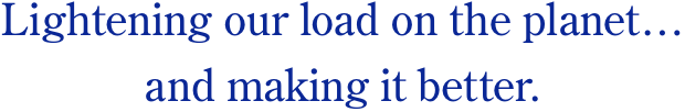Lightening our load on the planet...and making it better.